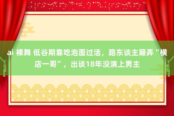 ai 裸舞 低谷期靠吃泡面过活，路东谈主簸弄“横店一哥”，出谈18年没演上男主