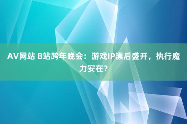 AV网站 B站跨年晚会：游戏IP漂后盛开，执行魔力安在？