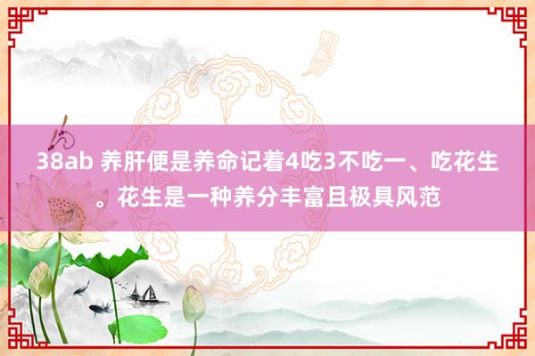 38ab 养肝便是养命记着4吃3不吃一、吃花生。花生是一种养分丰富且极具风范