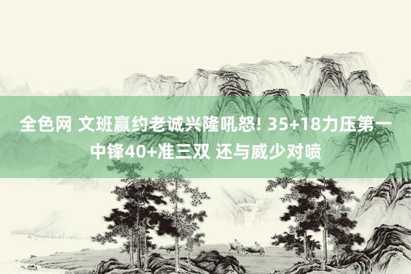 全色网 文班赢约老诚兴隆吼怒! 35+18力压第一中锋40+准三双 还与威少对喷