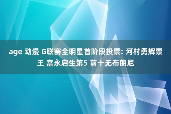 age 动漫 G联赛全明星首阶段投票: 河村勇辉票王 富永启生第5 前十无布朗尼