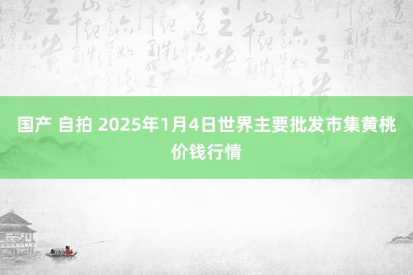 国产 自拍 2025年1月4日世界主要批发市集黄桃价钱行情