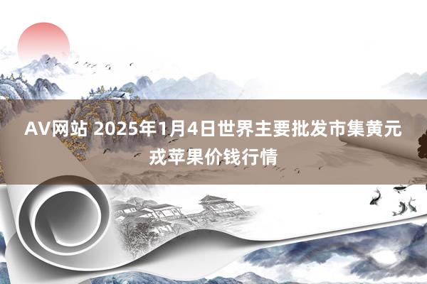 AV网站 2025年1月4日世界主要批发市集黄元戎苹果价钱行情