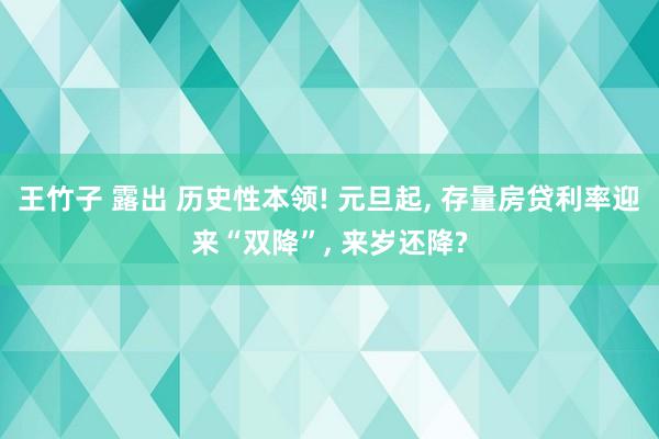 王竹子 露出 历史性本领! 元旦起， 存量房贷利率迎来“双降”， 来岁还降?