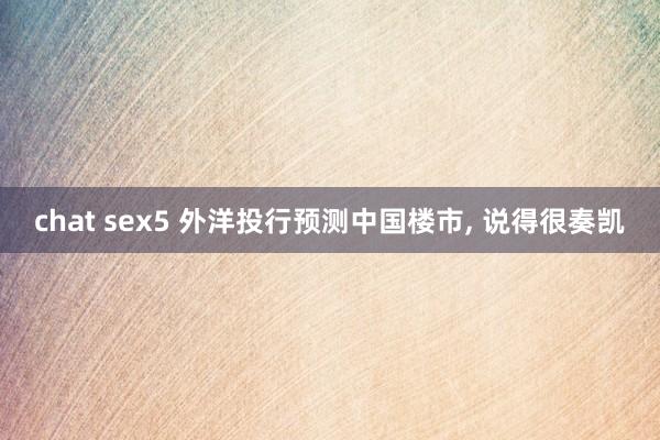 chat sex5 外洋投行预测中国楼市， 说得很奏凯