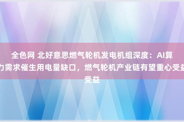 全色网 北好意思燃气轮机发电机组深度：AI算力需求催生用电量缺口，燃气轮机产业链有望重心受益