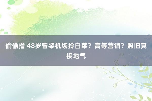 偷偷撸 48岁曾黎机场拎白菜？高等营销？照旧真接地气