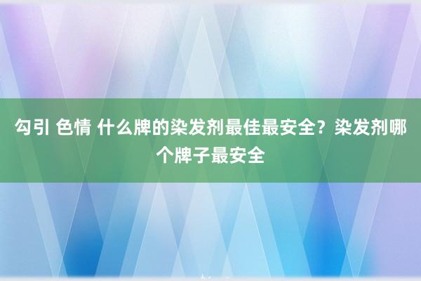 勾引 色情 什么牌的染发剂最佳最安全？染发剂哪个牌子最安全