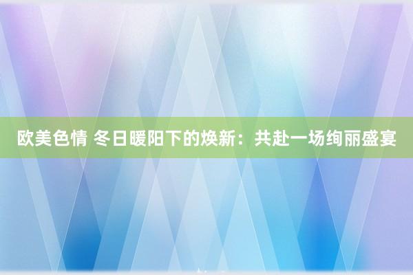 欧美色情 冬日暖阳下的焕新：共赴一场绚丽盛宴