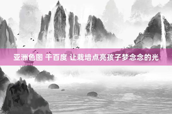 亚洲色图 千百度 让栽培点亮孩子梦念念的光