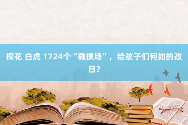 探花 白虎 1724个“微操场”，给孩子们何如的改日？