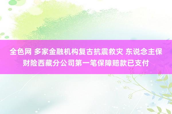 全色网 多家金融机构复古抗震救灾 东说念主保财险西藏分公司第一笔保障赔款已支付