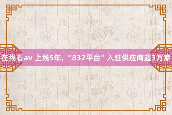 在线看av 上线5年， “832平台”入驻供应商超3万家