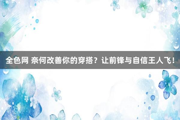 全色网 奈何改善你的穿搭？让前锋与自信王人飞！