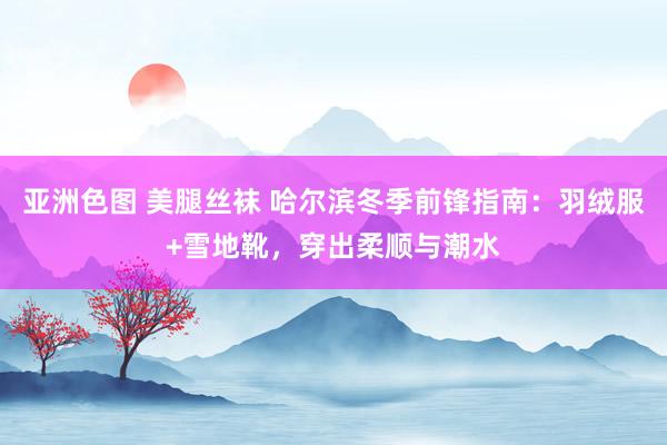 亚洲色图 美腿丝袜 哈尔滨冬季前锋指南：羽绒服+雪地靴，穿出柔顺与潮水