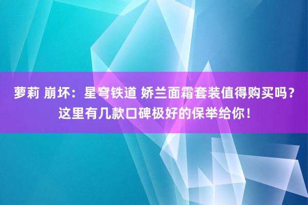 萝莉 崩坏：星穹铁道 娇兰面霜套装值得购买吗？这里有几款口碑极好的保举给你！