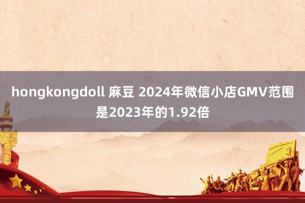 hongkongdoll 麻豆 2024年微信小店GMV范围是2023年的1.92倍