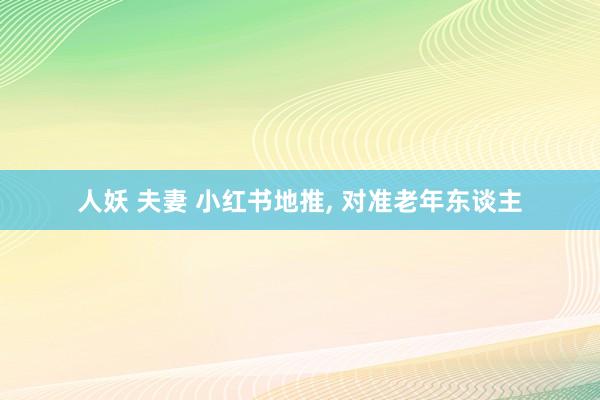 人妖 夫妻 小红书地推， 对准老年东谈主