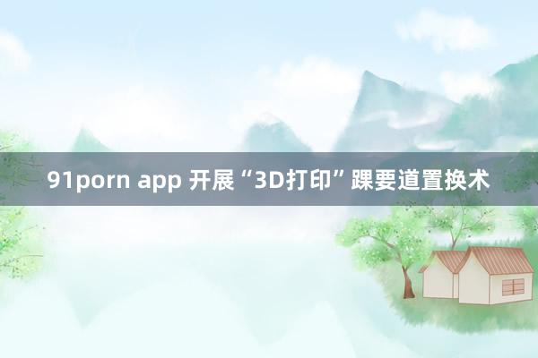 91porn app 开展“3D打印”踝要道置换术