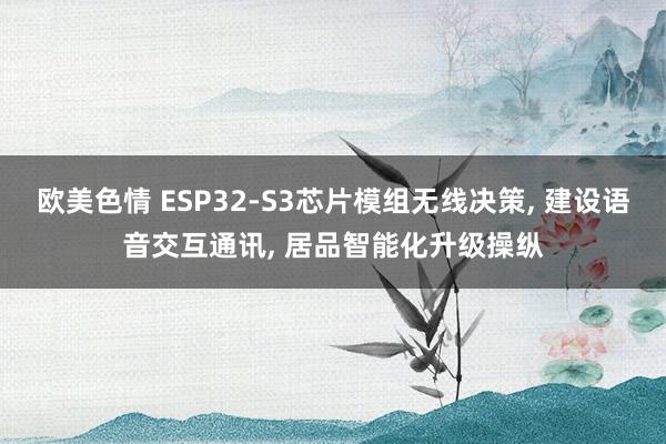 欧美色情 ESP32-S3芯片模组无线决策， 建设语音交互通讯， 居品智能化升级操纵