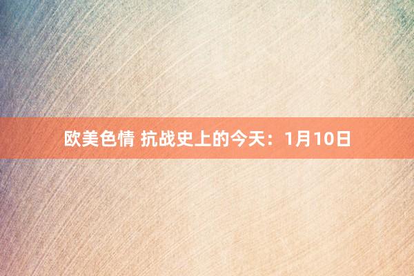 欧美色情 抗战史上的今天：1月10日