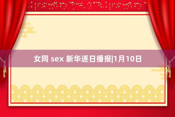 女同 sex 新华逐日播报|1月10日