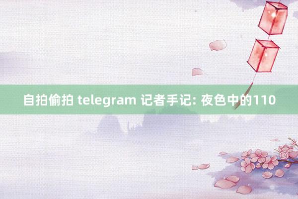 自拍偷拍 telegram 记者手记: 夜色中的110