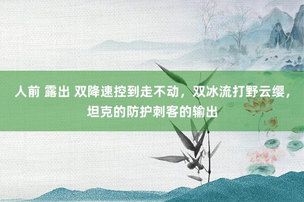 人前 露出 双降速控到走不动，双冰流打野云缨，坦克的防护刺客的输出