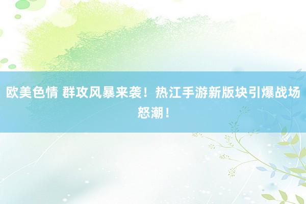 欧美色情 群攻风暴来袭！热江手游新版块引爆战场怒潮！