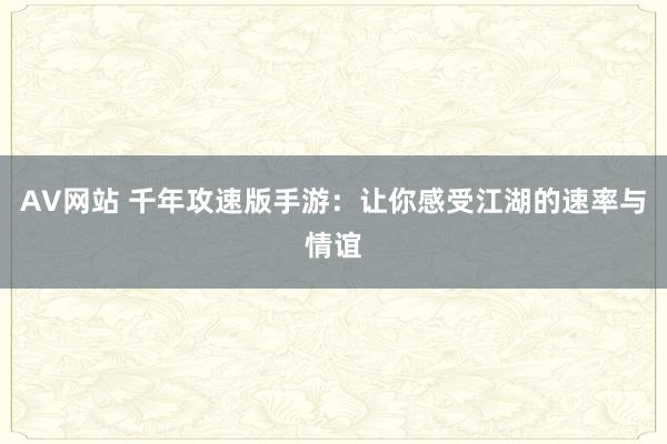 AV网站 千年攻速版手游：让你感受江湖的速率与情谊