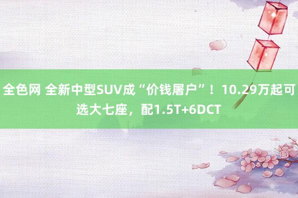 全色网 全新中型SUV成“价钱屠户”！10.29万起可选大七座，配1.5T+6DCT