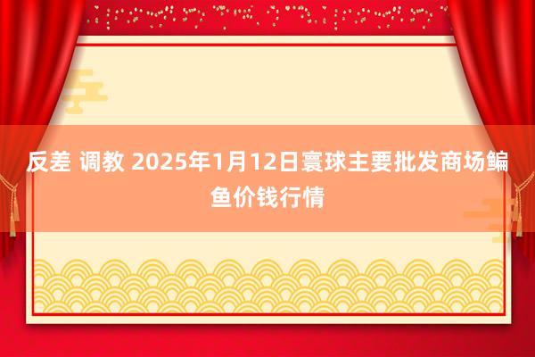 反差 调教 2025年1月12日寰球主要批发商场鳊鱼价钱行情