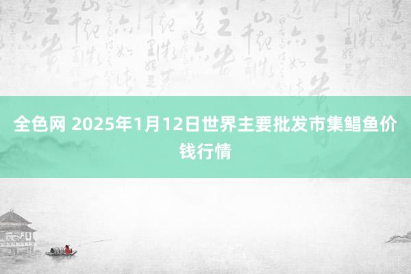 全色网 2025年1月12日世界主要批发市集鲳鱼价钱行情