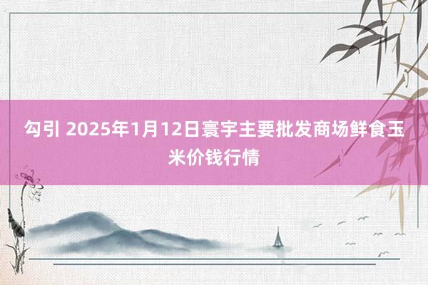 勾引 2025年1月12日寰宇主要批发商场鲜食玉米价钱行情