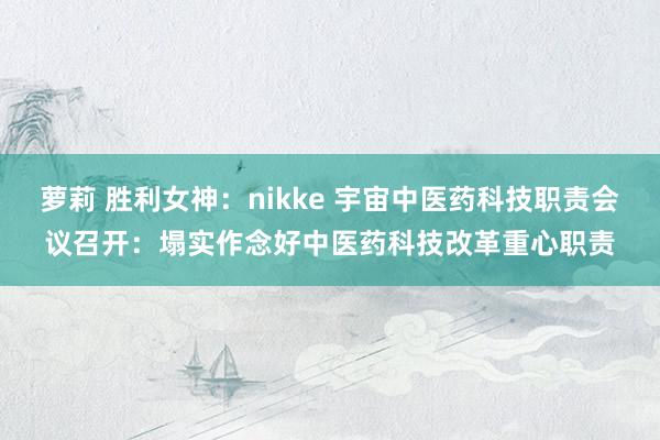 萝莉 胜利女神：nikke 宇宙中医药科技职责会议召开：塌实作念好中医药科技改革重心职责