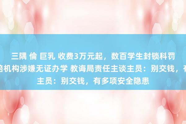 三隅 倫 巨乳 收费3万元起，数百学生封锁科罚，武汉多家教培机构涉嫌无证办学 教诲局责任主谈主员：别交钱，有多项安全隐患