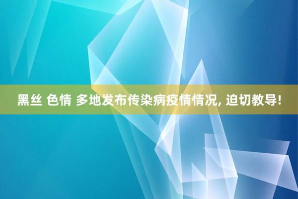 黑丝 色情 多地发布传染病疫情情况， 迫切教导!