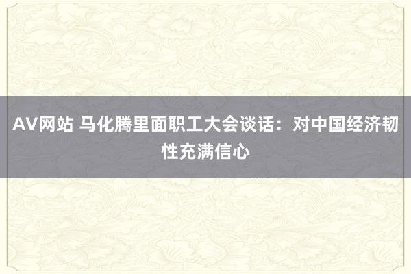 AV网站 马化腾里面职工大会谈话：对中国经济韧性充满信心