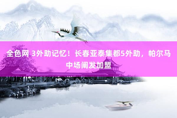 全色网 3外助记忆！长春亚泰集都5外助，帕尔马中场阐发加盟