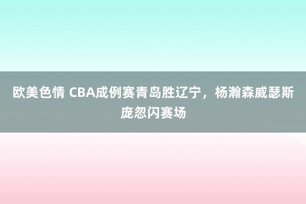 欧美色情 CBA成例赛青岛胜辽宁，杨瀚森威瑟斯庞忽闪赛场