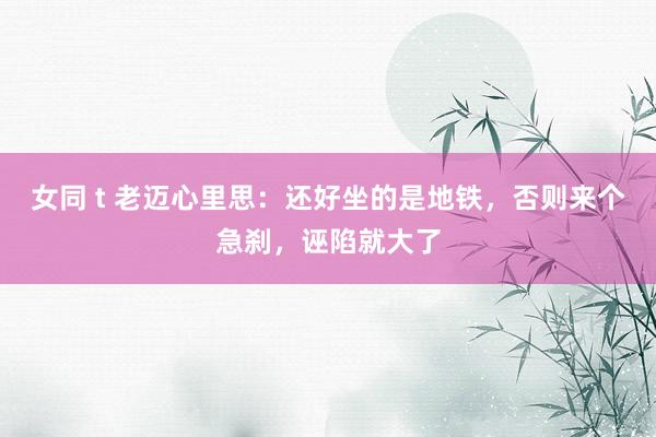 女同 t 老迈心里思：还好坐的是地铁，否则来个急刹，诬陷就大了