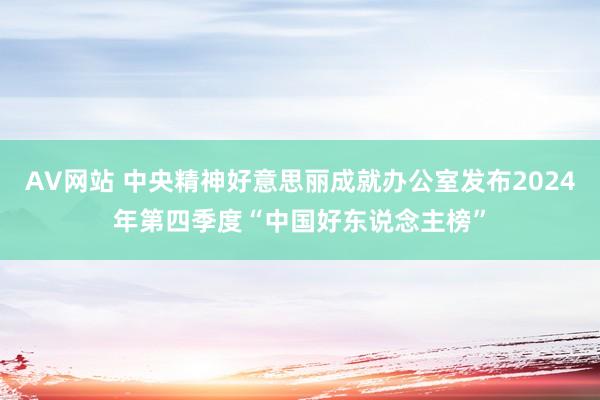 AV网站 中央精神好意思丽成就办公室发布2024年第四季度“中国好东说念主榜”