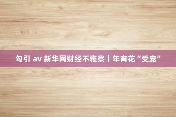 勾引 av 新华网财经不雅察丨年宵花“受宠”