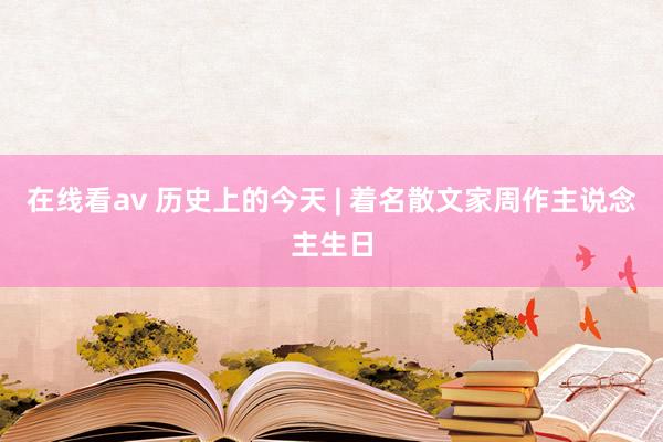 在线看av 历史上的今天 | 着名散文家周作主说念主生日