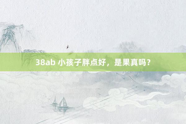 38ab 小孩子胖点好，是果真吗？