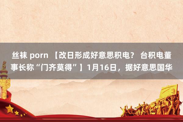 丝袜 porn 【改日形成好意思积电？ 台积电董事长称“门齐莫得”】1月16日，据好意思国华