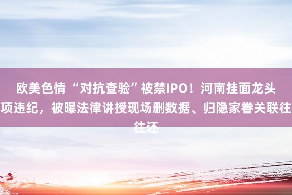 欧美色情 “对抗查验”被禁IPO！河南挂面龙头多项违纪，被曝法律讲授现场删数据、归隐家眷关联往还